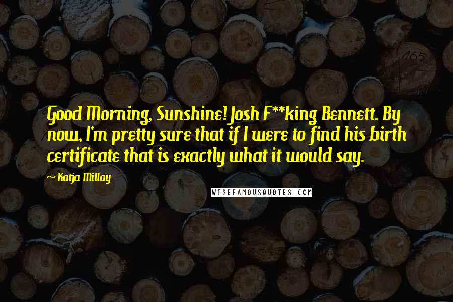 Katja Millay Quotes: Good Morning, Sunshine! Josh F**king Bennett. By now, I'm pretty sure that if I were to find his birth certificate that is exactly what it would say.