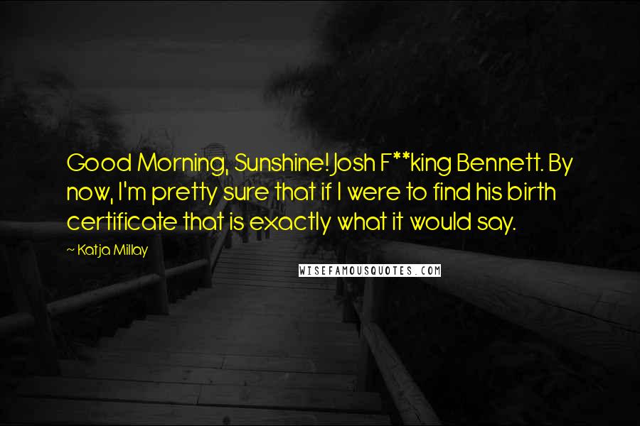 Katja Millay Quotes: Good Morning, Sunshine! Josh F**king Bennett. By now, I'm pretty sure that if I were to find his birth certificate that is exactly what it would say.