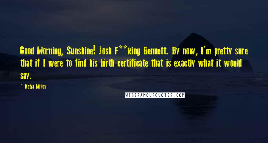 Katja Millay Quotes: Good Morning, Sunshine! Josh F**king Bennett. By now, I'm pretty sure that if I were to find his birth certificate that is exactly what it would say.