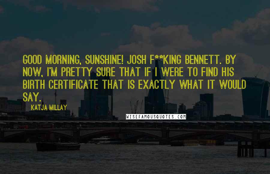 Katja Millay Quotes: Good Morning, Sunshine! Josh F**king Bennett. By now, I'm pretty sure that if I were to find his birth certificate that is exactly what it would say.
