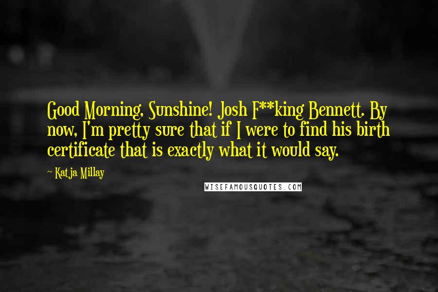 Katja Millay Quotes: Good Morning, Sunshine! Josh F**king Bennett. By now, I'm pretty sure that if I were to find his birth certificate that is exactly what it would say.