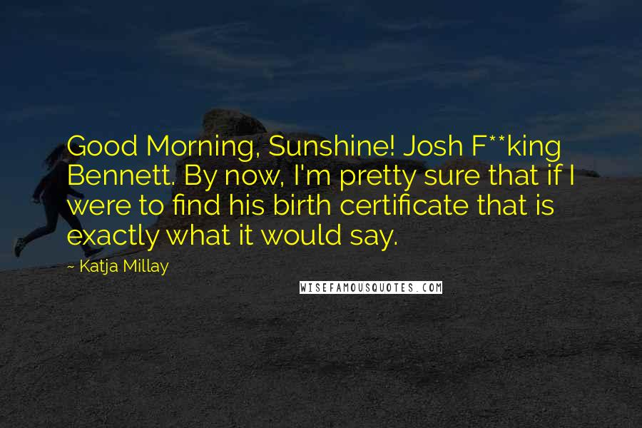 Katja Millay Quotes: Good Morning, Sunshine! Josh F**king Bennett. By now, I'm pretty sure that if I were to find his birth certificate that is exactly what it would say.