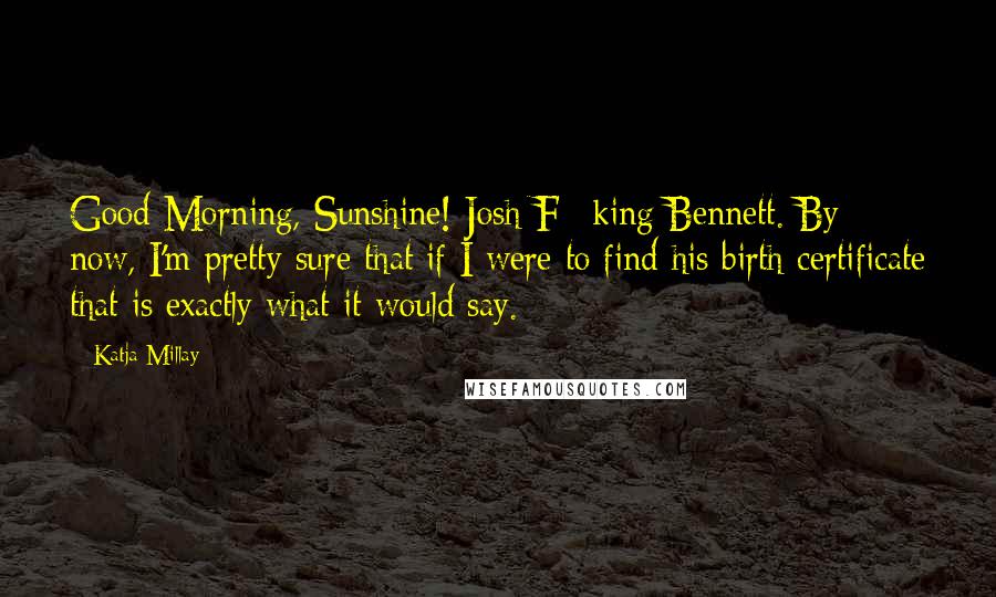 Katja Millay Quotes: Good Morning, Sunshine! Josh F**king Bennett. By now, I'm pretty sure that if I were to find his birth certificate that is exactly what it would say.