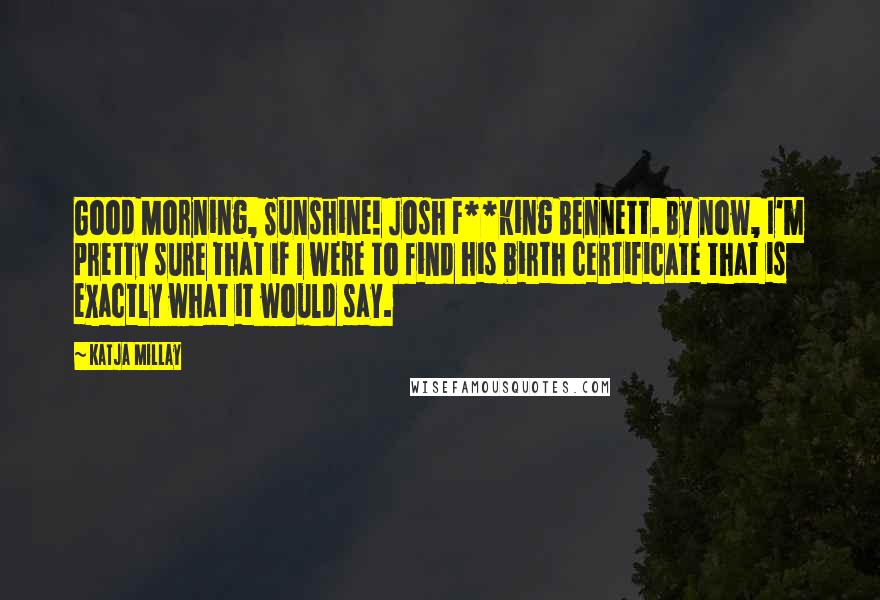 Katja Millay Quotes: Good Morning, Sunshine! Josh F**king Bennett. By now, I'm pretty sure that if I were to find his birth certificate that is exactly what it would say.