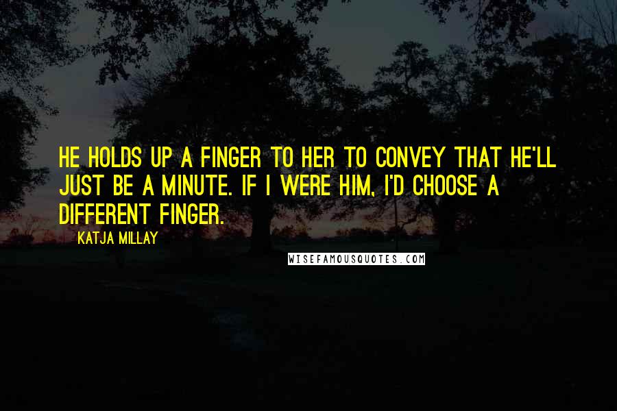 Katja Millay Quotes: He holds up a finger to her to convey that he'll just be a minute. If I were him, I'd choose a different finger.