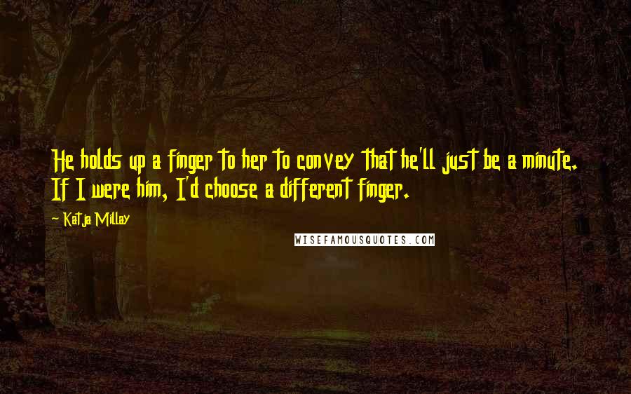 Katja Millay Quotes: He holds up a finger to her to convey that he'll just be a minute. If I were him, I'd choose a different finger.