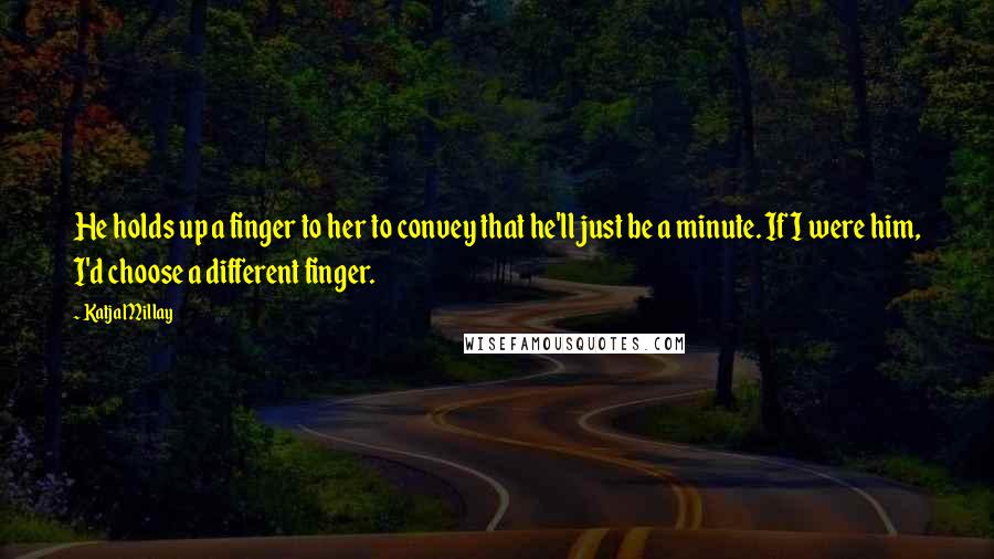 Katja Millay Quotes: He holds up a finger to her to convey that he'll just be a minute. If I were him, I'd choose a different finger.