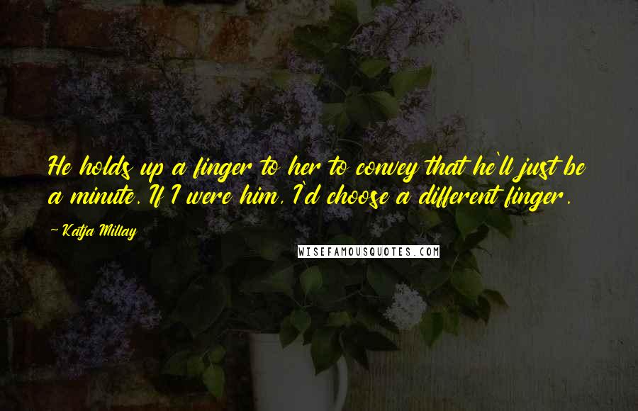 Katja Millay Quotes: He holds up a finger to her to convey that he'll just be a minute. If I were him, I'd choose a different finger.