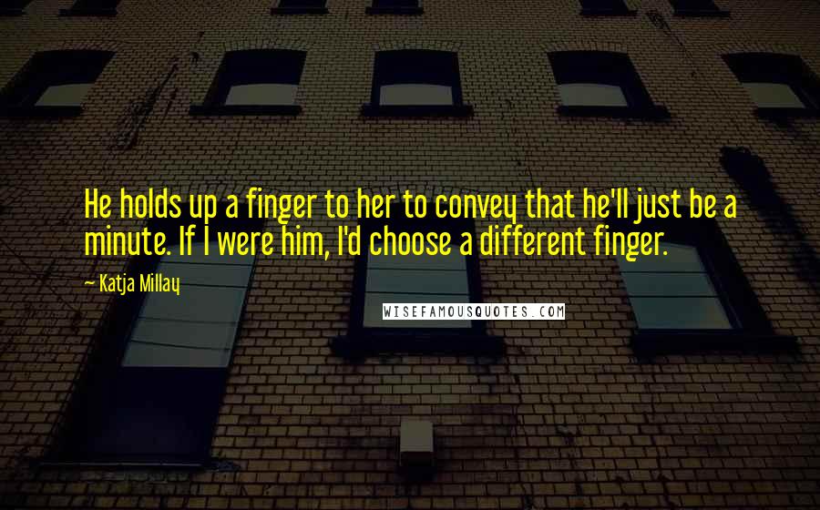 Katja Millay Quotes: He holds up a finger to her to convey that he'll just be a minute. If I were him, I'd choose a different finger.