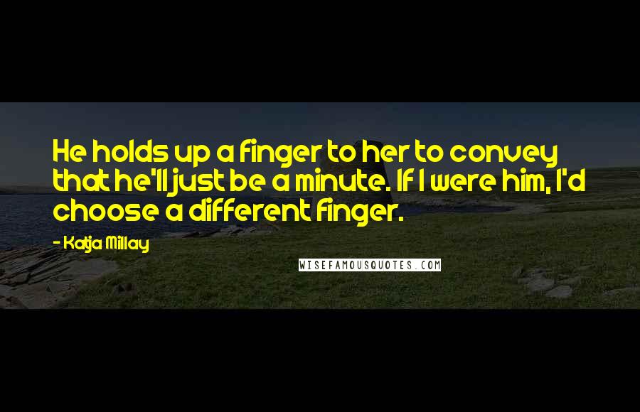 Katja Millay Quotes: He holds up a finger to her to convey that he'll just be a minute. If I were him, I'd choose a different finger.