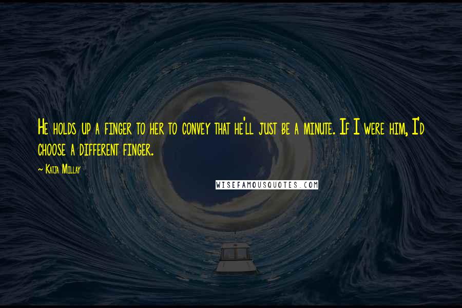 Katja Millay Quotes: He holds up a finger to her to convey that he'll just be a minute. If I were him, I'd choose a different finger.