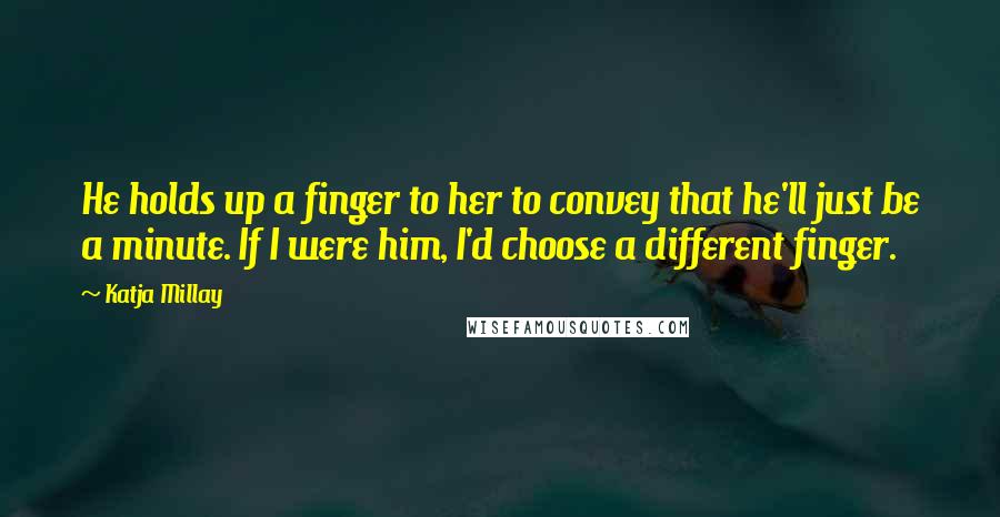 Katja Millay Quotes: He holds up a finger to her to convey that he'll just be a minute. If I were him, I'd choose a different finger.