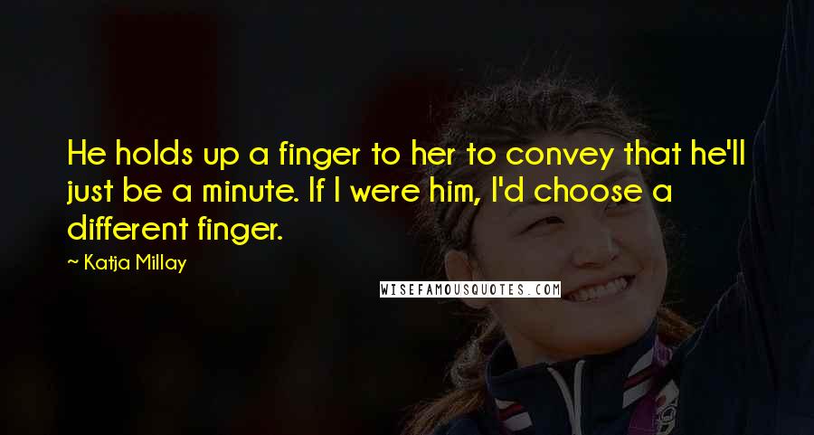 Katja Millay Quotes: He holds up a finger to her to convey that he'll just be a minute. If I were him, I'd choose a different finger.