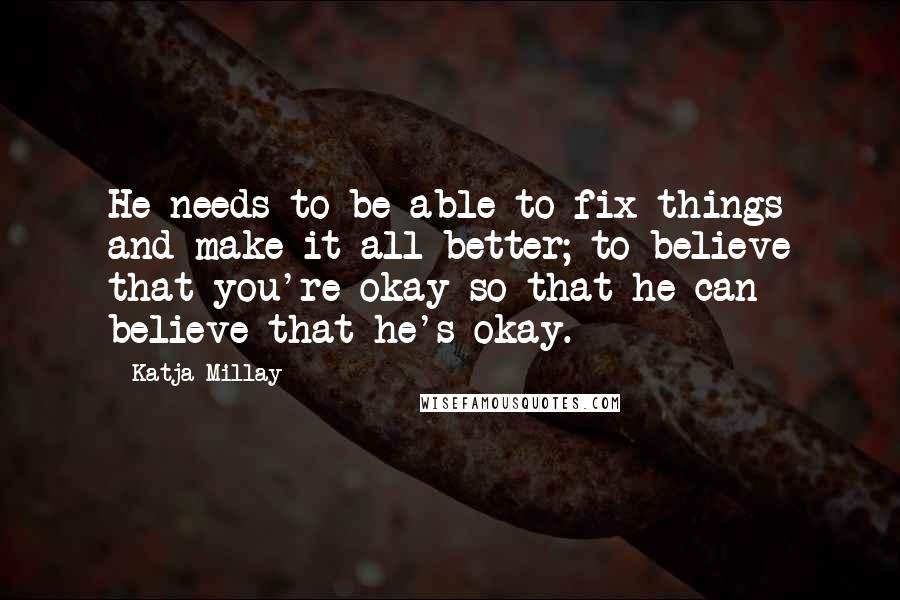 Katja Millay Quotes: He needs to be able to fix things and make it all better; to believe that you're okay so that he can believe that he's okay.