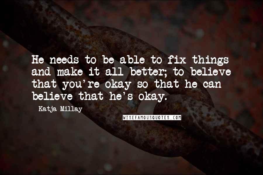 Katja Millay Quotes: He needs to be able to fix things and make it all better; to believe that you're okay so that he can believe that he's okay.