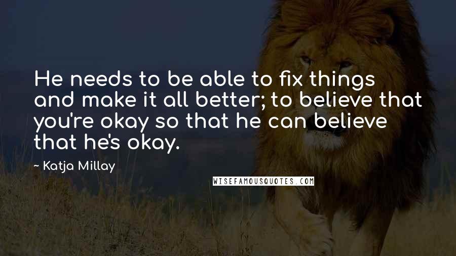 Katja Millay Quotes: He needs to be able to fix things and make it all better; to believe that you're okay so that he can believe that he's okay.