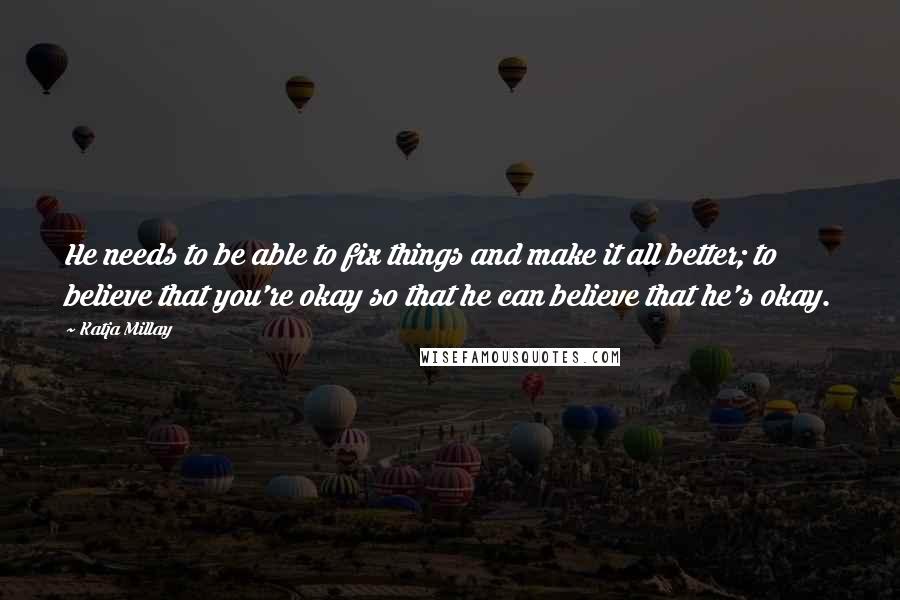 Katja Millay Quotes: He needs to be able to fix things and make it all better; to believe that you're okay so that he can believe that he's okay.