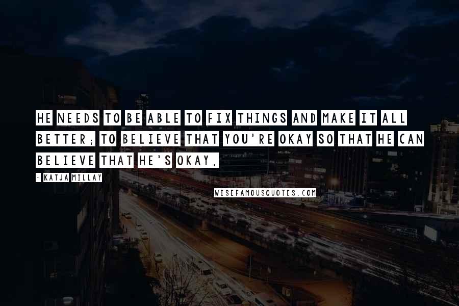 Katja Millay Quotes: He needs to be able to fix things and make it all better; to believe that you're okay so that he can believe that he's okay.