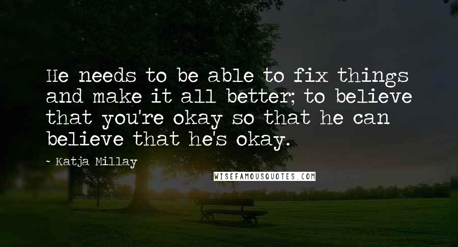 Katja Millay Quotes: He needs to be able to fix things and make it all better; to believe that you're okay so that he can believe that he's okay.