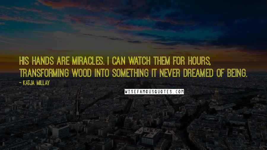 Katja Millay Quotes: His hands are miracles. I can watch them for hours, transforming wood into something it never dreamed of being.