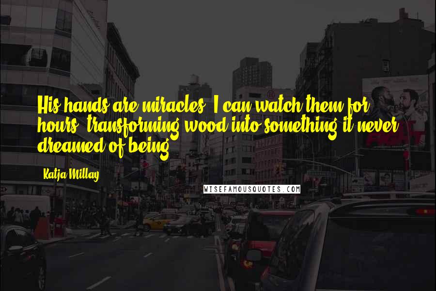 Katja Millay Quotes: His hands are miracles. I can watch them for hours, transforming wood into something it never dreamed of being.