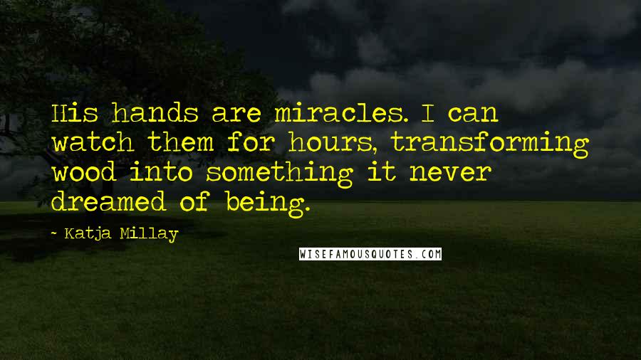 Katja Millay Quotes: His hands are miracles. I can watch them for hours, transforming wood into something it never dreamed of being.