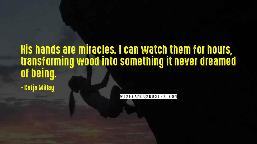 Katja Millay Quotes: His hands are miracles. I can watch them for hours, transforming wood into something it never dreamed of being.