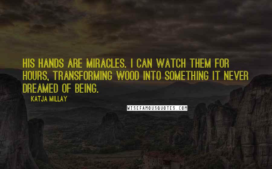 Katja Millay Quotes: His hands are miracles. I can watch them for hours, transforming wood into something it never dreamed of being.