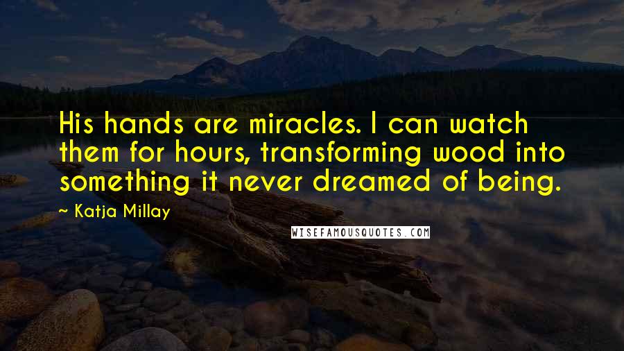 Katja Millay Quotes: His hands are miracles. I can watch them for hours, transforming wood into something it never dreamed of being.