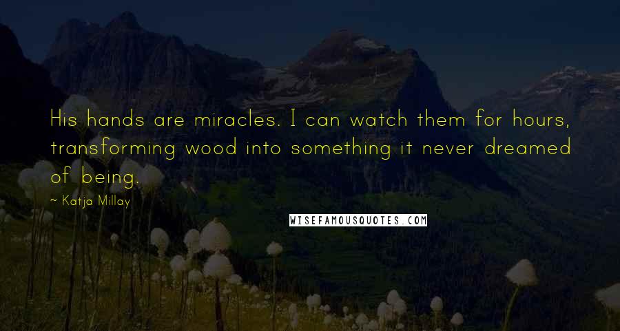 Katja Millay Quotes: His hands are miracles. I can watch them for hours, transforming wood into something it never dreamed of being.