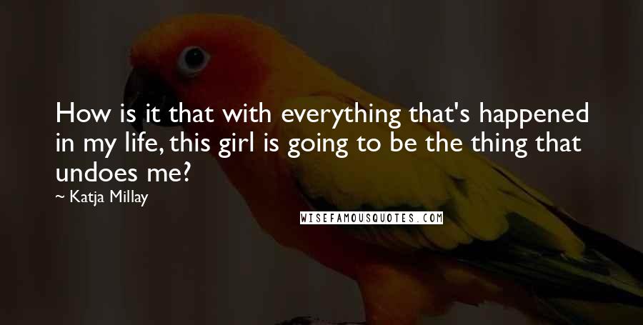 Katja Millay Quotes: How is it that with everything that's happened in my life, this girl is going to be the thing that undoes me?