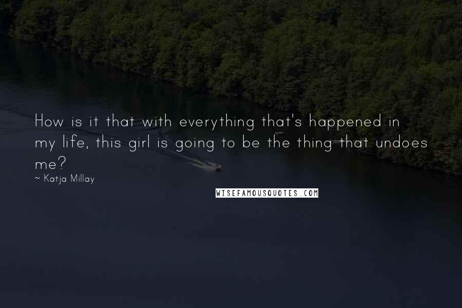 Katja Millay Quotes: How is it that with everything that's happened in my life, this girl is going to be the thing that undoes me?