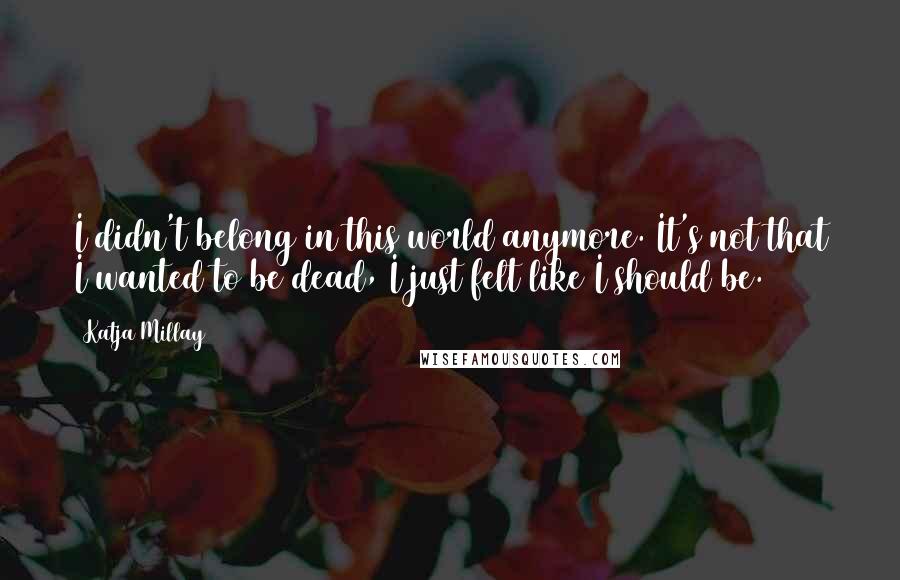 Katja Millay Quotes: I didn't belong in this world anymore. It's not that I wanted to be dead, I just felt like I should be.