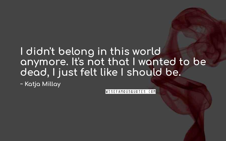 Katja Millay Quotes: I didn't belong in this world anymore. It's not that I wanted to be dead, I just felt like I should be.