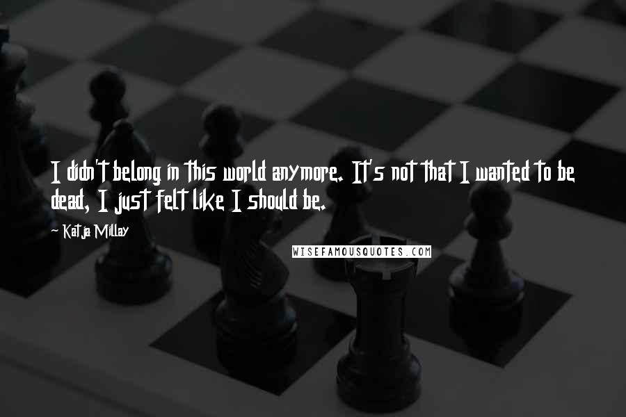 Katja Millay Quotes: I didn't belong in this world anymore. It's not that I wanted to be dead, I just felt like I should be.