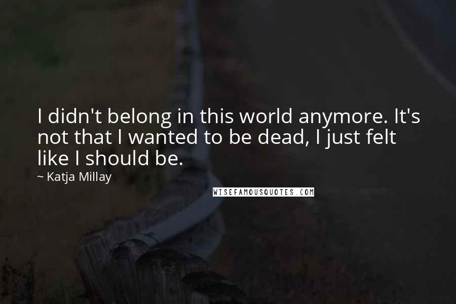 Katja Millay Quotes: I didn't belong in this world anymore. It's not that I wanted to be dead, I just felt like I should be.