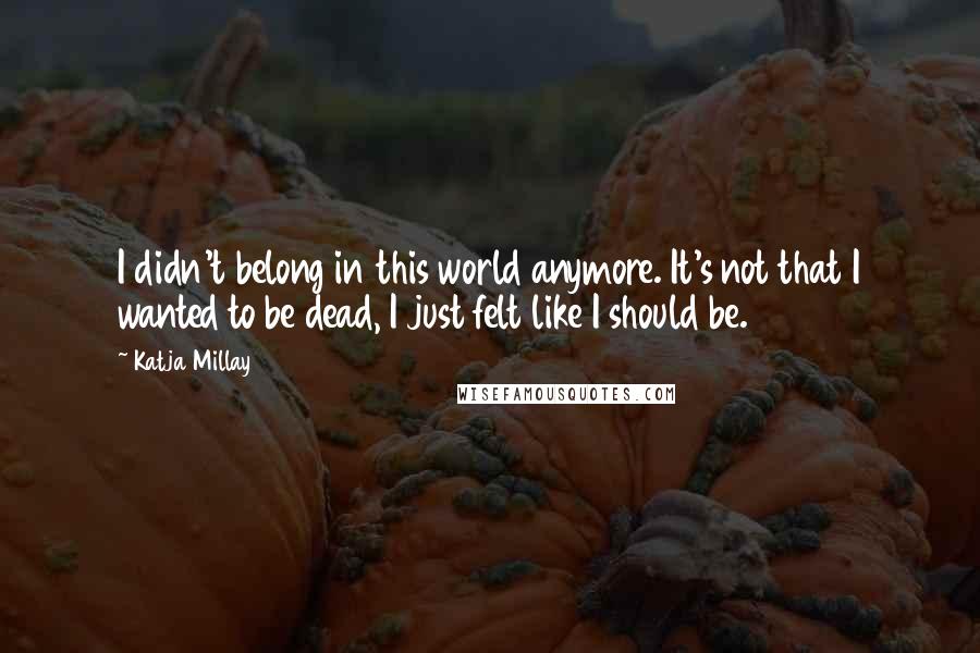 Katja Millay Quotes: I didn't belong in this world anymore. It's not that I wanted to be dead, I just felt like I should be.