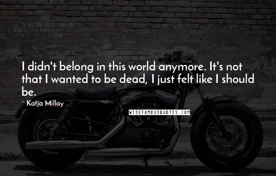 Katja Millay Quotes: I didn't belong in this world anymore. It's not that I wanted to be dead, I just felt like I should be.