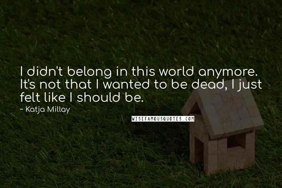 Katja Millay Quotes: I didn't belong in this world anymore. It's not that I wanted to be dead, I just felt like I should be.