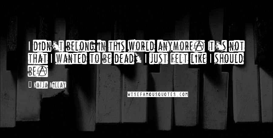 Katja Millay Quotes: I didn't belong in this world anymore. It's not that I wanted to be dead, I just felt like I should be.