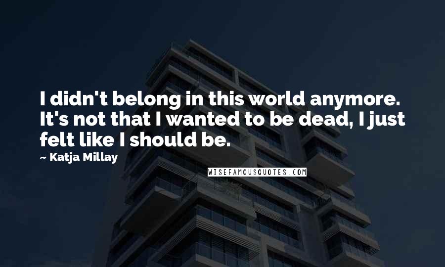 Katja Millay Quotes: I didn't belong in this world anymore. It's not that I wanted to be dead, I just felt like I should be.