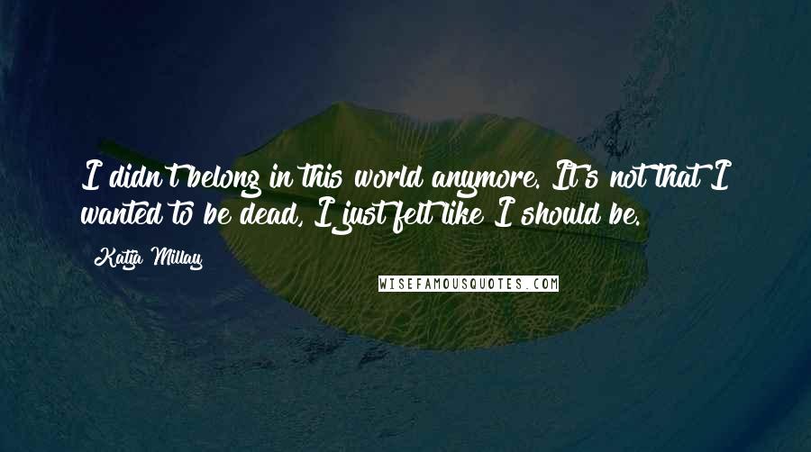 Katja Millay Quotes: I didn't belong in this world anymore. It's not that I wanted to be dead, I just felt like I should be.