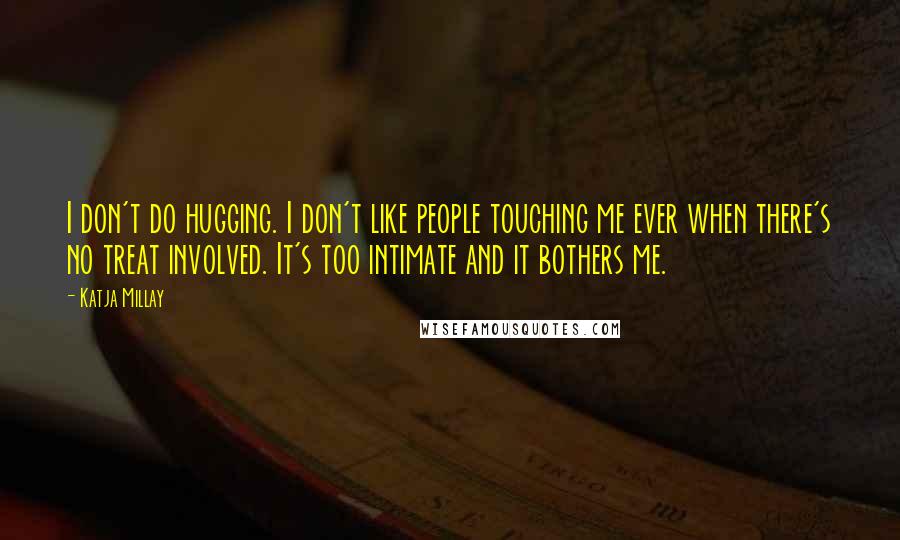 Katja Millay Quotes: I don't do hugging. I don't like people touching me ever when there's no treat involved. It's too intimate and it bothers me.