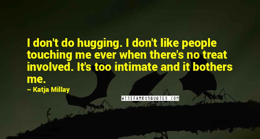 Katja Millay Quotes: I don't do hugging. I don't like people touching me ever when there's no treat involved. It's too intimate and it bothers me.