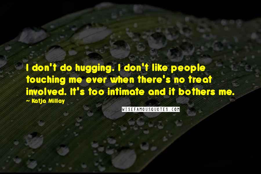 Katja Millay Quotes: I don't do hugging. I don't like people touching me ever when there's no treat involved. It's too intimate and it bothers me.