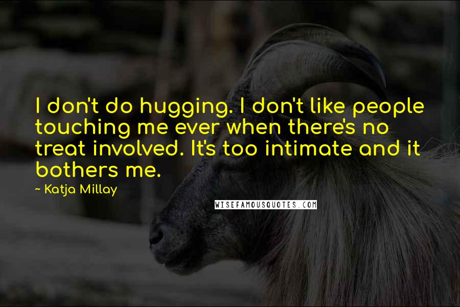 Katja Millay Quotes: I don't do hugging. I don't like people touching me ever when there's no treat involved. It's too intimate and it bothers me.