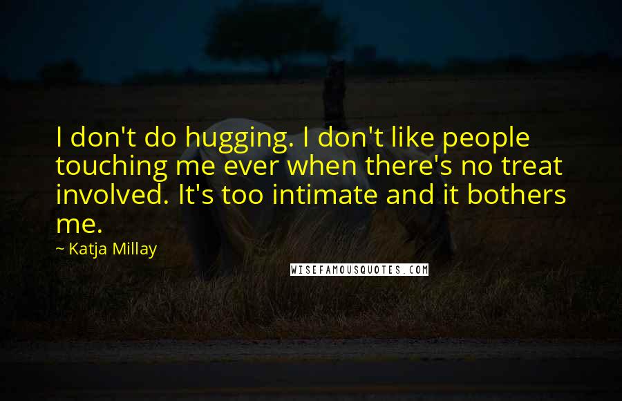 Katja Millay Quotes: I don't do hugging. I don't like people touching me ever when there's no treat involved. It's too intimate and it bothers me.