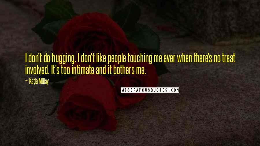 Katja Millay Quotes: I don't do hugging. I don't like people touching me ever when there's no treat involved. It's too intimate and it bothers me.