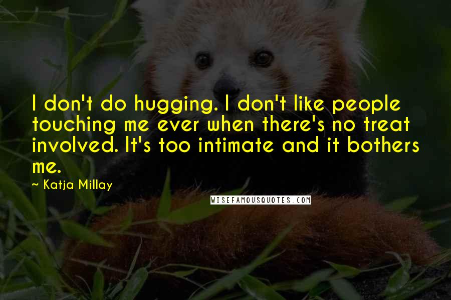 Katja Millay Quotes: I don't do hugging. I don't like people touching me ever when there's no treat involved. It's too intimate and it bothers me.