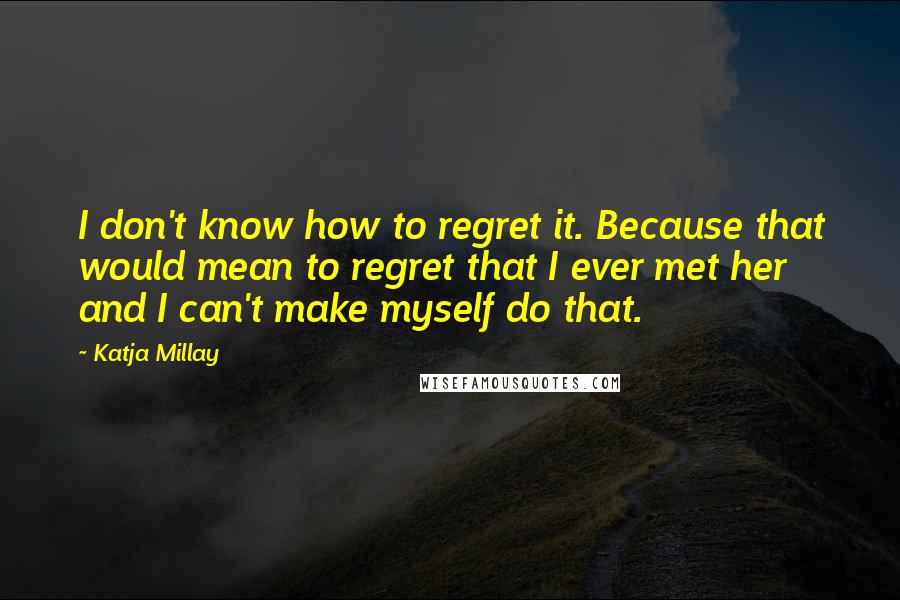 Katja Millay Quotes: I don't know how to regret it. Because that would mean to regret that I ever met her and I can't make myself do that.